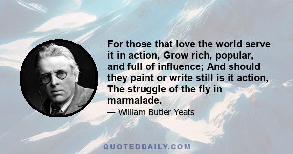 For those that love the world serve it in action, Grow rich, popular, and full of influence; And should they paint or write still is it action, The struggle of the fly in marmalade.