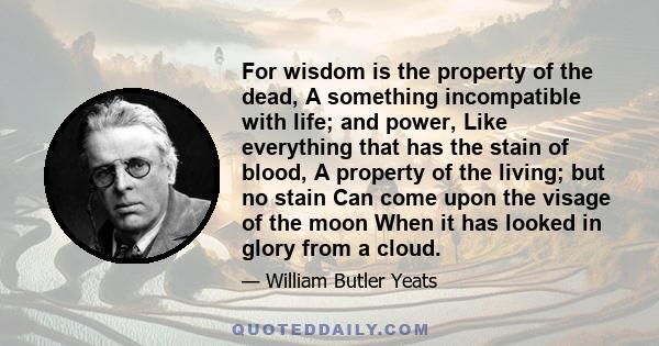 For wisdom is the property of the dead, A something incompatible with life; and power, Like everything that has the stain of blood, A property of the living; but no stain Can come upon the visage of the moon When it has 