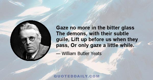 Gaze no more in the bitter glass The demons, with their subtle guile, Lift up before us when they pass, Or only gaze a little while.