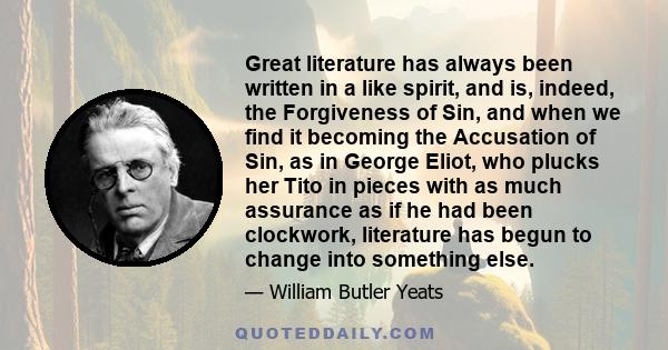 Great literature has always been written in a like spirit, and is, indeed, the Forgiveness of Sin, and when we find it becoming the Accusation of Sin, as in George Eliot, who plucks her Tito in pieces with as much