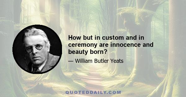 How but in custom and in ceremony are innocence and beauty born?