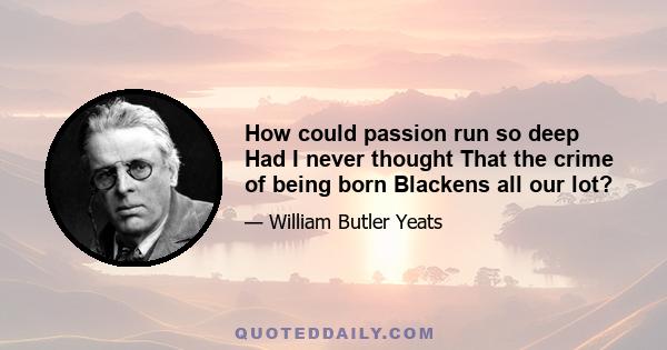 How could passion run so deep Had I never thought That the crime of being born Blackens all our lot?