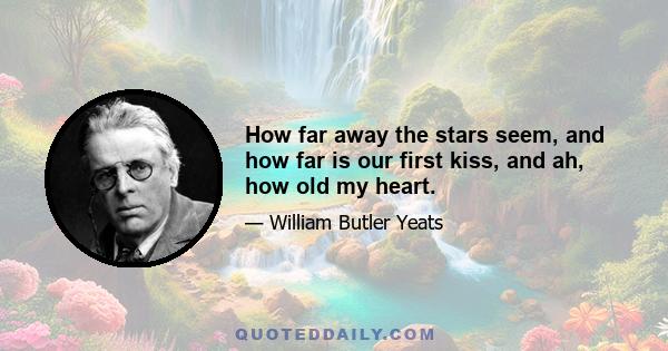 How far away the stars seem, and how far is our first kiss, and ah, how old my heart.