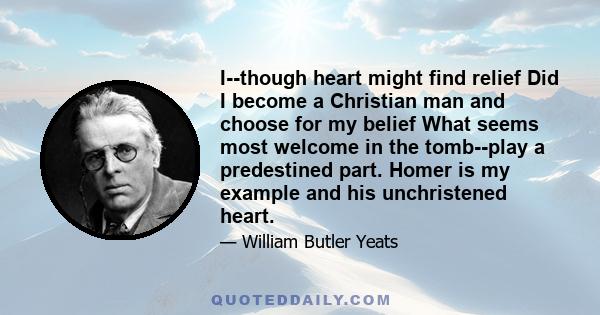 I--though heart might find relief Did I become a Christian man and choose for my belief What seems most welcome in the tomb--play a predestined part. Homer is my example and his unchristened heart.