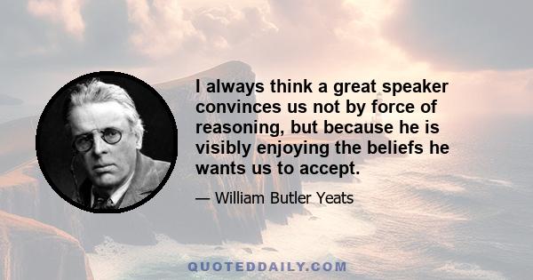 I always think a great speaker convinces us not by force of reasoning, but because he is visibly enjoying the beliefs he wants us to accept.