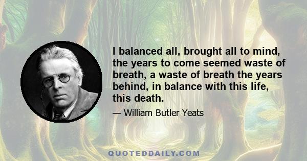 I balanced all, brought all to mind, the years to come seemed waste of breath, a waste of breath the years behind, in balance with this life, this death.