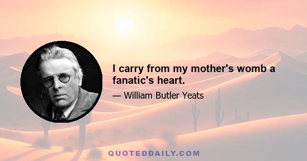 I carry from my mother's womb a fanatic's heart.