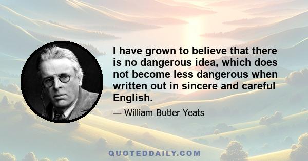 I have grown to believe that there is no dangerous idea, which does not become less dangerous when written out in sincere and careful English.