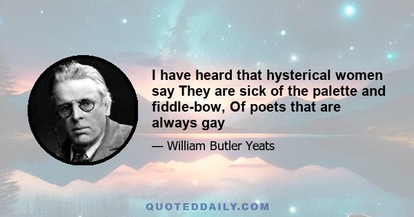 I have heard that hysterical women say They are sick of the palette and fiddle-bow, Of poets that are always gay