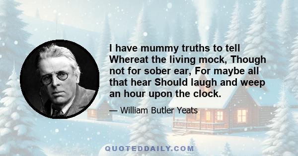 I have mummy truths to tell Whereat the living mock, Though not for sober ear, For maybe all that hear Should laugh and weep an hour upon the clock.