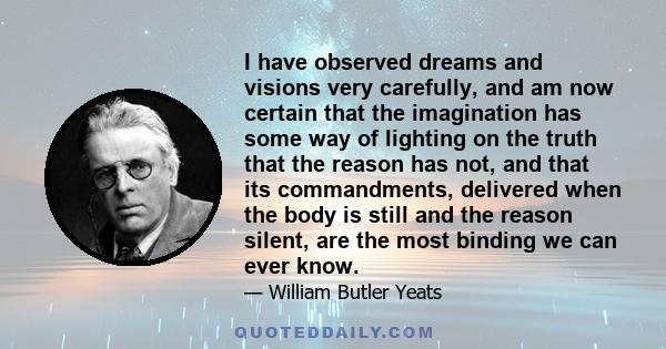 I have observed dreams and visions very carefully, and am now certain that the imagination has some way of lighting on the truth that the reason has not, and that its commandments, delivered when the body is still and