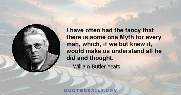 I have often had the fancy that there is some one Myth for every man, which, if we but knew it, would make us understand all he did and thought.