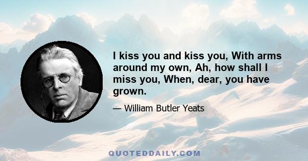 I kiss you and kiss you, With arms around my own, Ah, how shall I miss you, When, dear, you have grown.