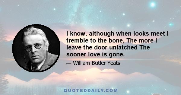 I know, although when looks meet I tremble to the bone, The more I leave the door unlatched The sooner love is gone.