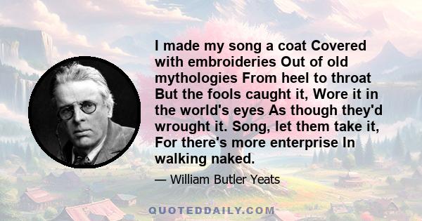 I made my song a coat Covered with embroideries Out of old mythologies From heel to throat But the fools caught it, Wore it in the world's eyes As though they'd wrought it. Song, let them take it, For there's more