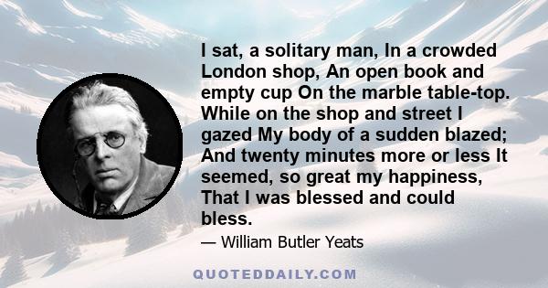 I sat, a solitary man, In a crowded London shop, An open book and empty cup On the marble table-top. While on the shop and street I gazed My body of a sudden blazed; And twenty minutes more or less It seemed, so great