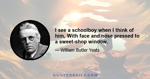 I see a schoolboy when I think of him, With face and nose pressed to a sweet-shop window.