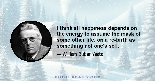 I think all happiness depends on the energy to assume the mask of some other life, on a re-birth as something not one's self.