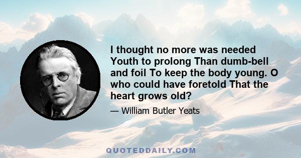 I thought no more was needed Youth to prolong Than dumb-bell and foil To keep the body young. O who could have foretold That the heart grows old?