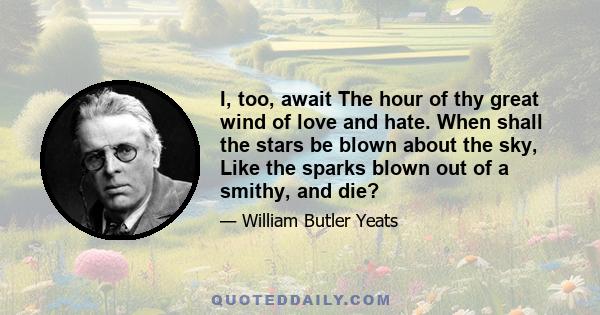 I, too, await The hour of thy great wind of love and hate. When shall the stars be blown about the sky, Like the sparks blown out of a smithy, and die?