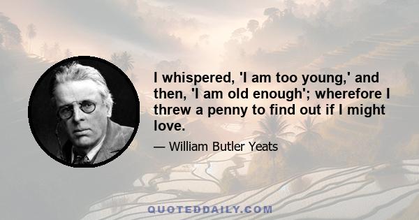 I whispered, 'I am too young,' and then, 'I am old enough'; wherefore I threw a penny to find out if I might love.