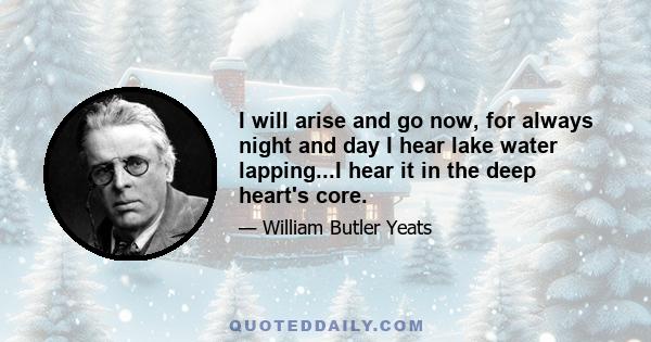 I will arise and go now, for always night and day I hear lake water lapping...I hear it in the deep heart's core.