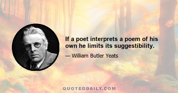 If a poet interprets a poem of his own he limits its suggestibility.