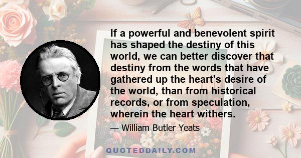 If a powerful and benevolent spirit has shaped the destiny of this world, we can better discover that destiny from the words that have gathered up the heart's desire of the world, than from historical records, or from