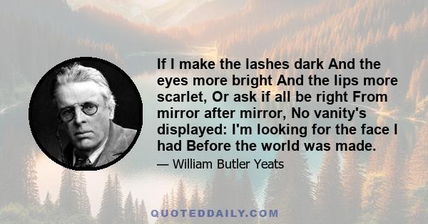 If I make the lashes dark And the eyes more bright And the lips more scarlet, Or ask if all be right From mirror after mirror, No vanity's displayed: I'm looking for the face I had Before the world was made.