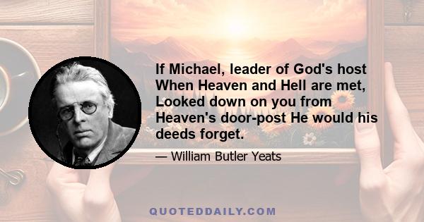 If Michael, leader of God's host When Heaven and Hell are met, Looked down on you from Heaven's door-post He would his deeds forget.