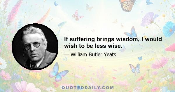 If suffering brings wisdom, I would wish to be less wise.