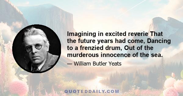 Imagining in excited reverie That the future years had come, Dancing to a frenzied drum, Out of the murderous innocence of the sea.