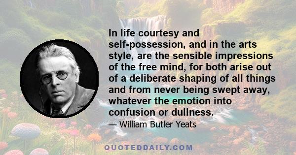 In life courtesy and self-possession, and in the arts style, are the sensible impressions of the free mind, for both arise out of a deliberate shaping of all things and from never being swept away, whatever the emotion