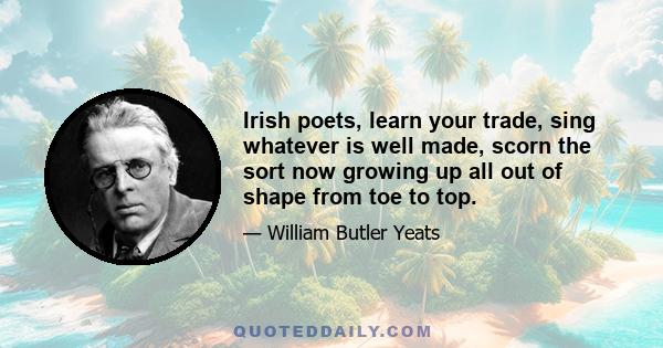 Irish poets, learn your trade, sing whatever is well made, scorn the sort now growing up all out of shape from toe to top.