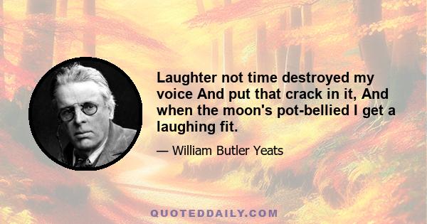 Laughter not time destroyed my voice And put that crack in it, And when the moon's pot-bellied I get a laughing fit.