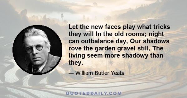 Let the new faces play what tricks they will In the old rooms; night can outbalance day, Our shadows rove the garden gravel still, The living seem more shadowy than they.