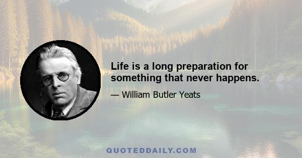 Life is a long preparation for something that never happens.