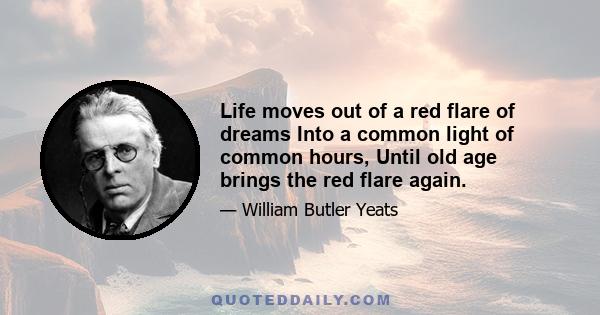 Life moves out of a red flare of dreams Into a common light of common hours, Until old age brings the red flare again.