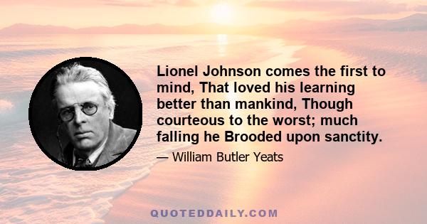 Lionel Johnson comes the first to mind, That loved his learning better than mankind, Though courteous to the worst; much falling he Brooded upon sanctity.