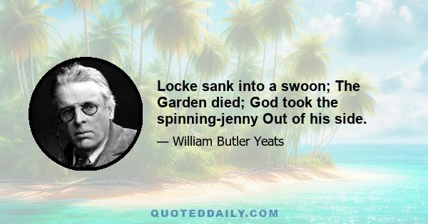 Locke sank into a swoon; The Garden died; God took the spinning-jenny Out of his side.