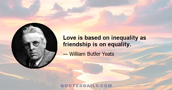 Love is based on inequality as friendship is on equality.