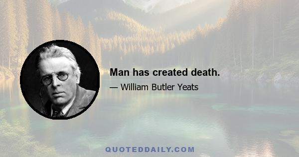 Man has created death.