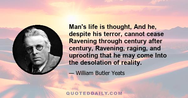 Man's life is thought, And he, despite his terror, cannot cease Ravening through century after century, Ravening, raging, and uprooting that he may come Into the desolation of reality.