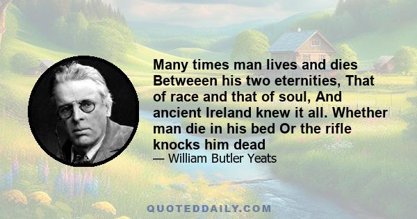 Many times man lives and dies Betweeen his two eternities, That of race and that of soul, And ancient Ireland knew it all. Whether man die in his bed Or the rifle knocks him dead