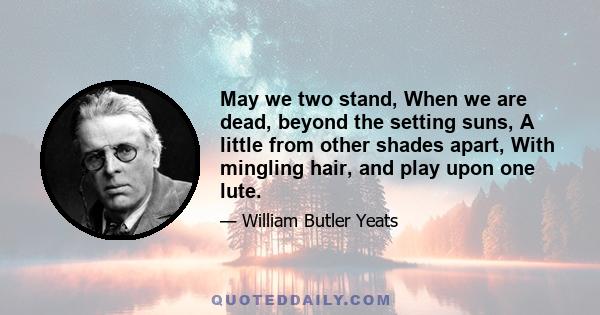 May we two stand, When we are dead, beyond the setting suns, A little from other shades apart, With mingling hair, and play upon one lute.