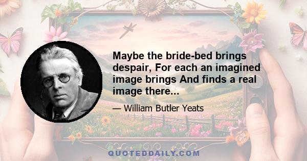 Maybe the bride-bed brings despair, For each an imagined image brings And finds a real image there...