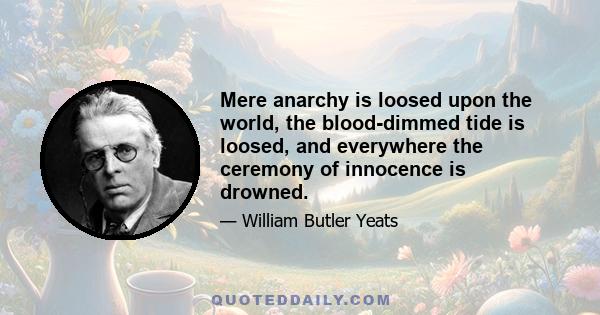 Mere anarchy is loosed upon the world, the blood-dimmed tide is loosed, and everywhere the ceremony of innocence is drowned.