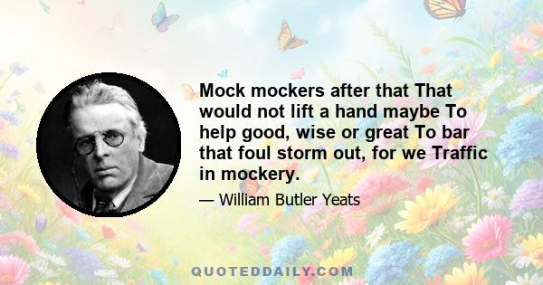 Mock mockers after that That would not lift a hand maybe To help good, wise or great To bar that foul storm out, for we Traffic in mockery.