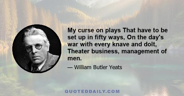 My curse on plays That have to be set up in fifty ways, On the day's war with every knave and dolt, Theater business, management of men.