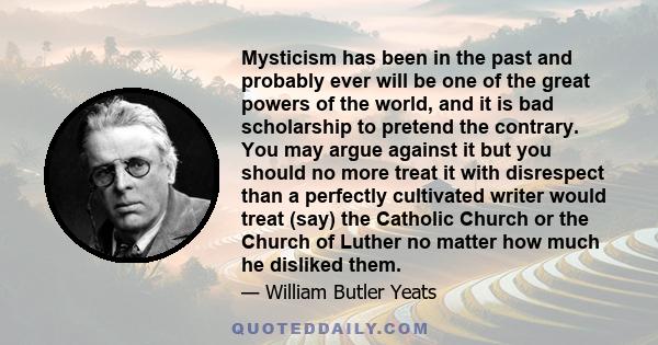 Mysticism has been in the past and probably ever will be one of the great powers of the world and it is bad scholarship to pretend the contrary.